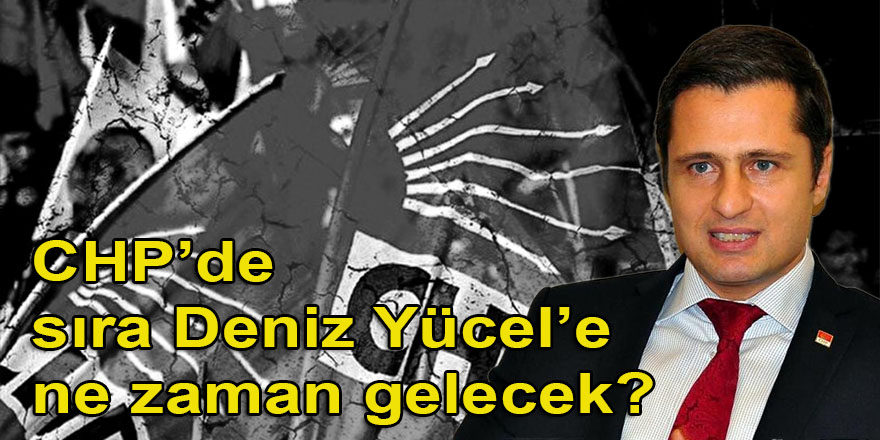 CHP’de sıra Deniz Yücel’e ne zaman gelecek?