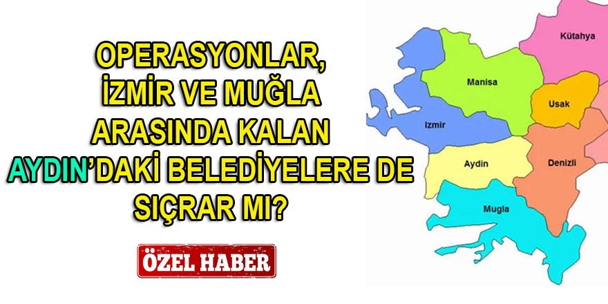 Operasyonlar, İzmir ve Muğla arasında kalan Aydın'daki belediyelere de uğrar mı?