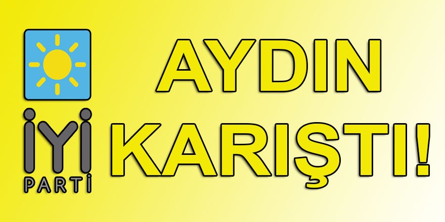 İYİ PARTİ AYDIN'DA 'İYİCE' KARIŞTI!