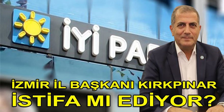 İYİ Parti İzmir İl başkanı Kırkpınar istifa mı ediyor?