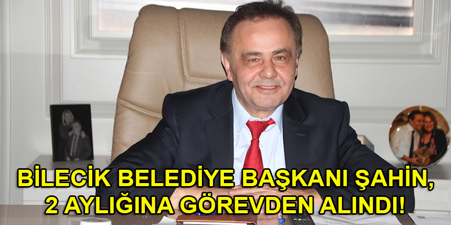 CHP'li Bilecik Belediye Başkanı Şahin, 2 aylığına görevden alındı!