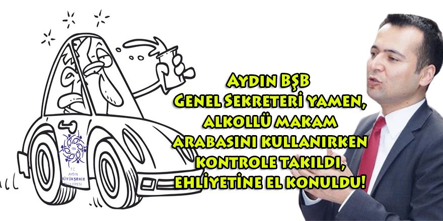 Aydın BŞB Genel Sekreteri Ertuğrul Yamen alkollü makam arabasını kullandı, ehliyetine el konuldu!