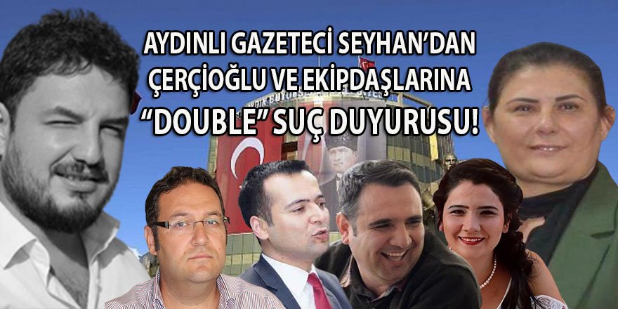 Aydınlı gazeteci Seyhan'dan Çerçioğlu ve ekip arkadaşlarına 5 ayrı suçtan, suç duyurusu!