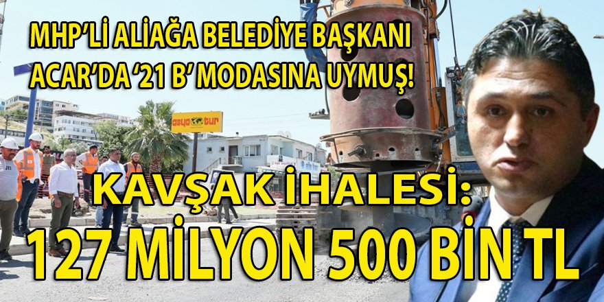 MHP'li Aliağa belediye başkanı Acar'dan '21 B' kavşak ihalesi:  127 Milyon 500 Bin TL