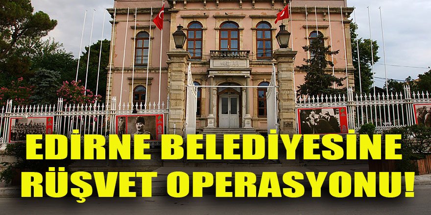 Edirne belediyesine rüşvet operasyonu