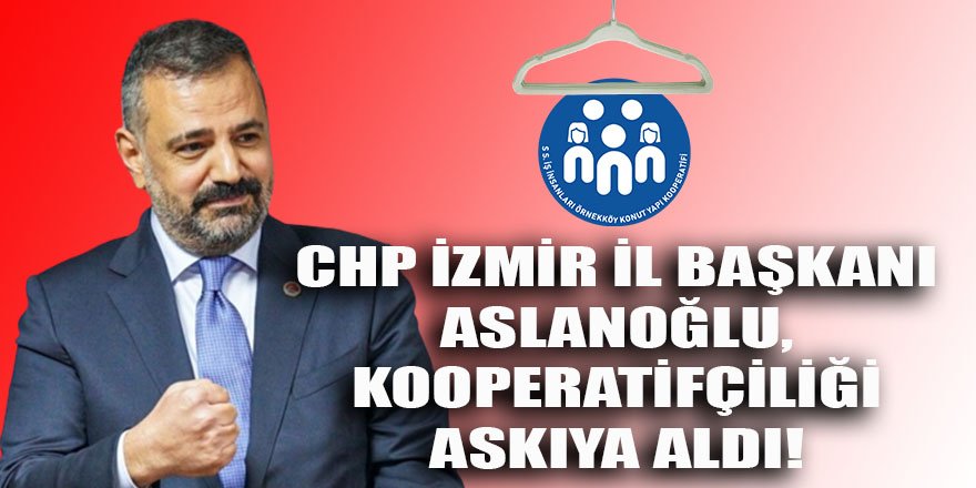 CHP İzmir il başkanı Aslanoğlu, kooperatifçiliği askıya aldı!