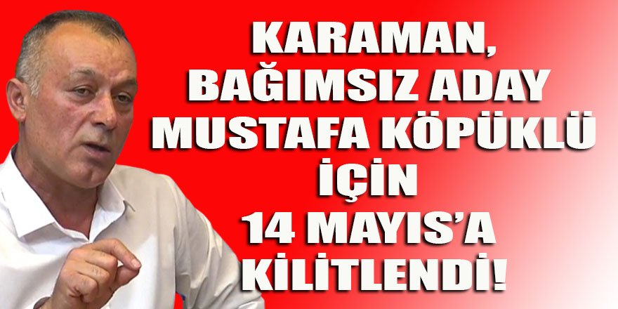 Karaman, Bağımsız aday Köpüklü için 14 Mayıs'a kilitlendi!