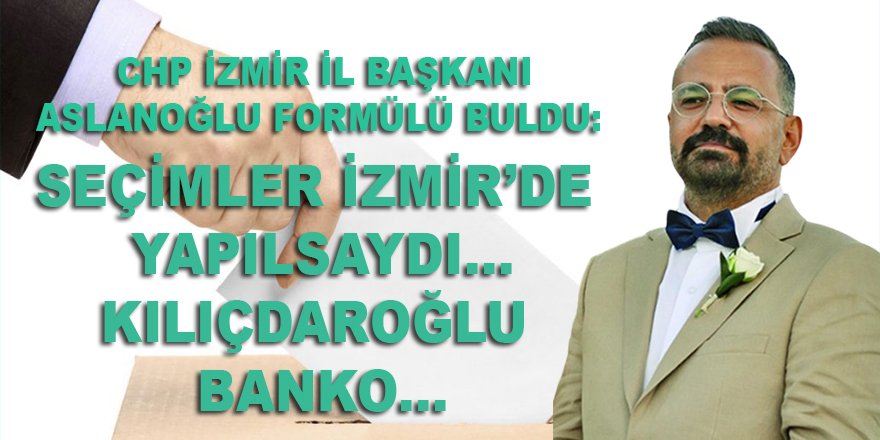 CHP İzmir il başkanı Aslanoğlu, Kılıçdaroğlu'nun banko seçim kazanacağı formülü açıkladı!