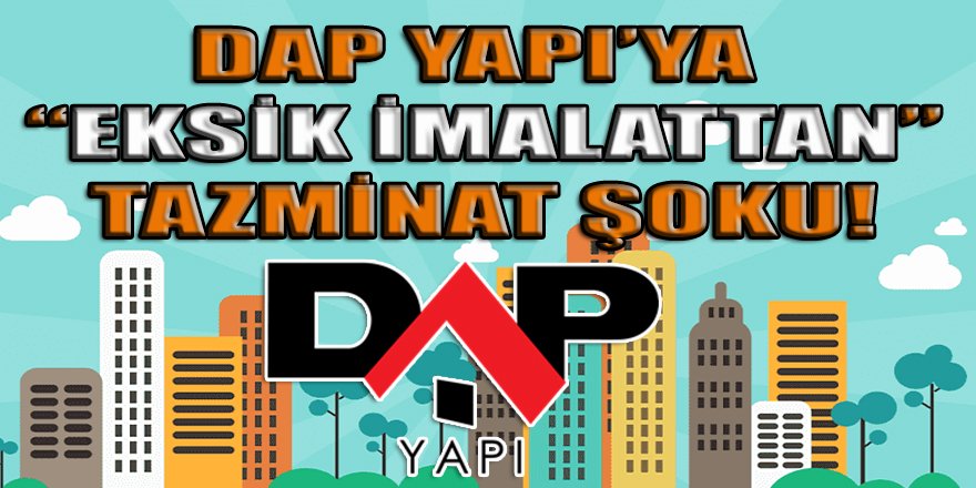 Yargıdan ünlü inşaat firması DAP Yapı'ya "Eksik" ve "Ayıplı" imalattan şok tazminat!