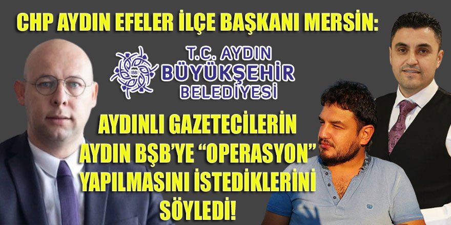 CHP Efeler ilçe başkanı Mersin, Aydınlı gazetecilerin Aydın BŞB'ye operasyon yapılmasını istediklerini söyledi!