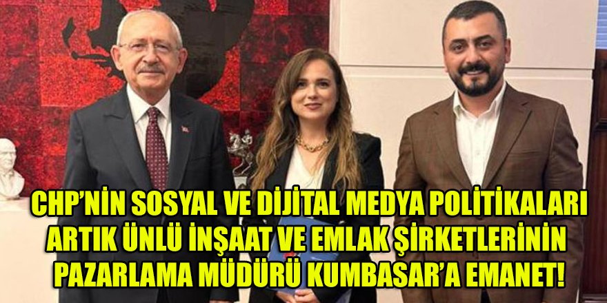 Ünlü inşaat şirketlerinin pazarlama müdürü Kumbasar, CHP'de sosyal medya politikalarının başına getirildi!
