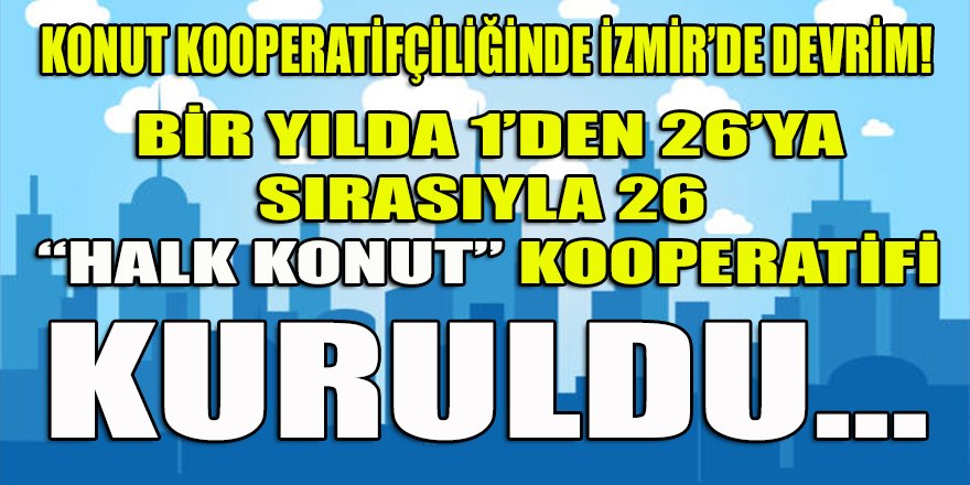 Konut Kooperatifçiliği tarihinde müthiş devrim! İzmir'de 1'den 26'ya sırasıyla 1 yılda 26 "Halk Konut Koop" kuruldu...