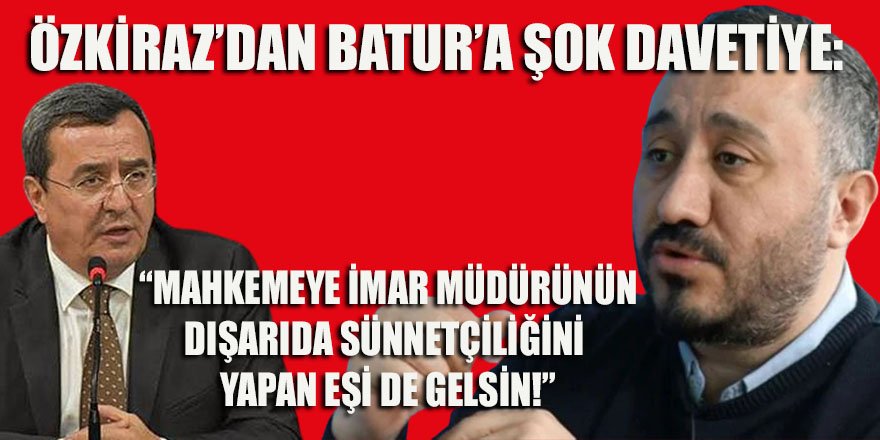 Özkiraz, Batur'a seslendi: "Mahkemeye İmar müdürünün dışarıda sünnetçiliğini yapan eşi de gelsin!"