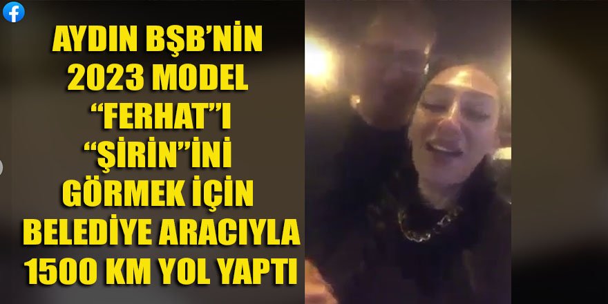 Aydın BŞB'den 2023 model "Ferhat" çıktı! "Şirin"ini görmek için belediye aracıyla 1500 KM yol yaptı...