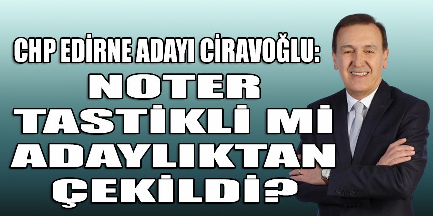 CHP, Edirne adayı Ciravoğlu'nun adaylığını geri çektirmek için hastaneye Noter mi gönderdi?