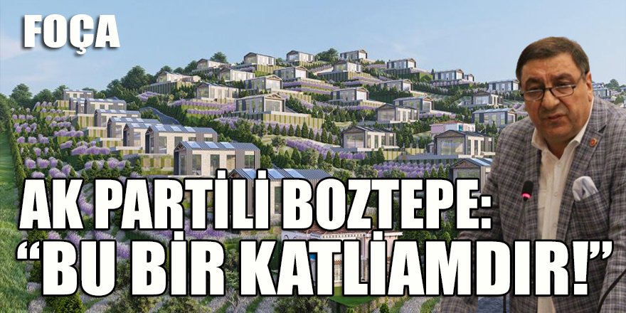 AK Partili Boztepe Foça'daki "ekolojik" yapılaşmanın adını koydu: Bunun adı katliamdır!