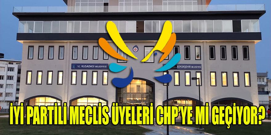 Kuşadası, İYİ Partili meclis üyelerinin CHP'ye geçeceği iddiası ile çalkalanıyor!