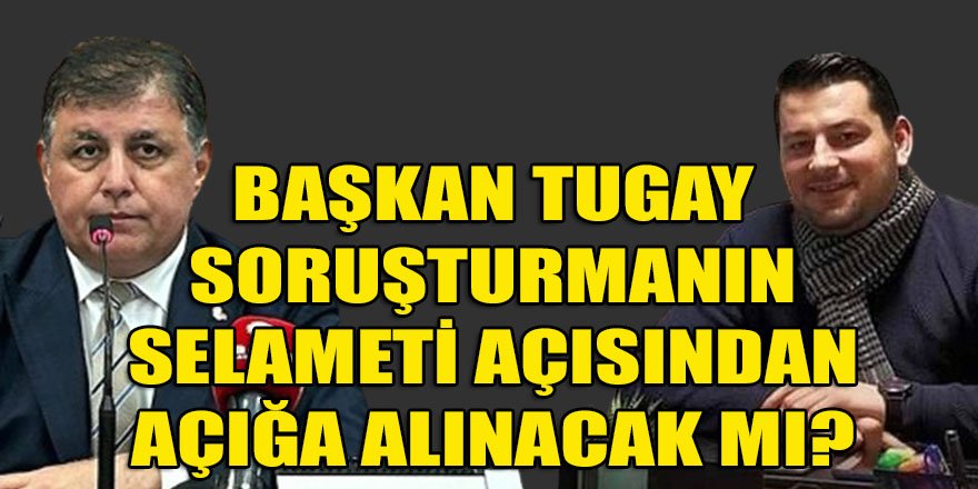 Soruşturmanın selameti açısından Başkan Tugay neden açığa alınmıyor?