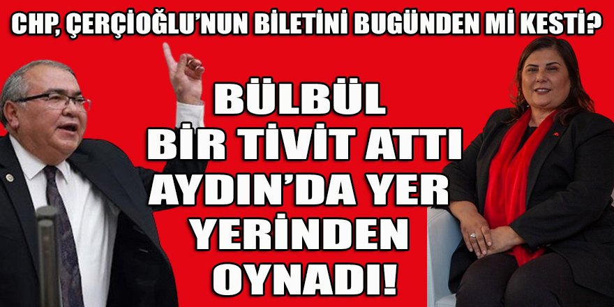 CHP'li Bülbül'ün tiviti, Aydın'da Çerçioğlu'nun "bileti kesildi" çalkantısına neden oldu!