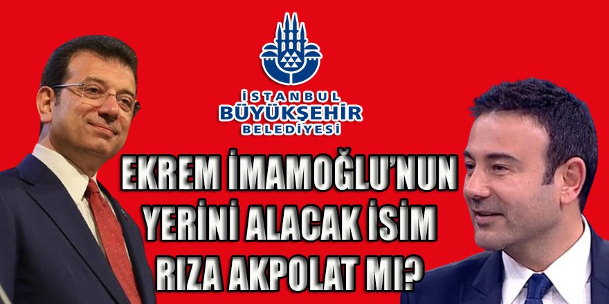 İmamoğlu'nun İBB koltuğuna Rıza Akpolat mı oturtulacak?