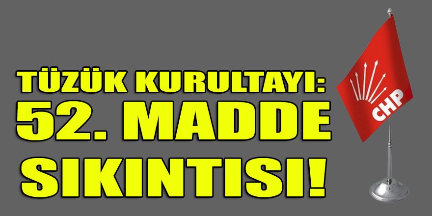 CHP Tüzük Kurultayı: 52. Madde sıkıntısı!