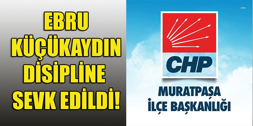 CHP Muratpaşa İlçe Başkanlığı: "Ebru Küçükaydın isimli üye tedbirli olarak 'kesin ihraç' talebiyle disipline sevk edildi"