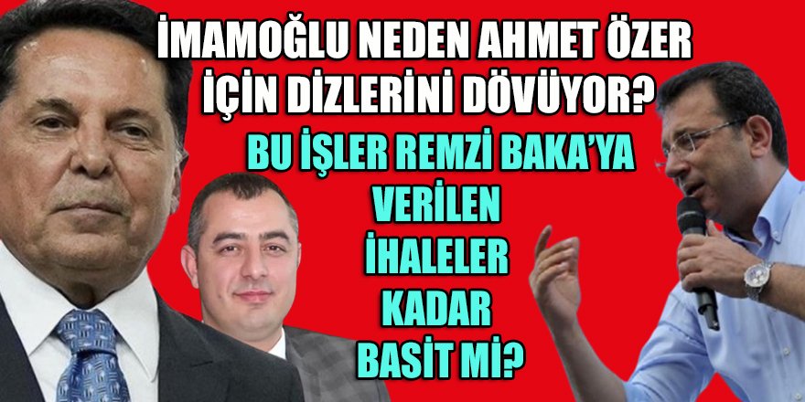 İmamoğlu, Ahmet Özer için neden bu kadar dizlerini dövüyor? Bu işler Remzi Baka'ya verilen ihaleler kadar basit midir?