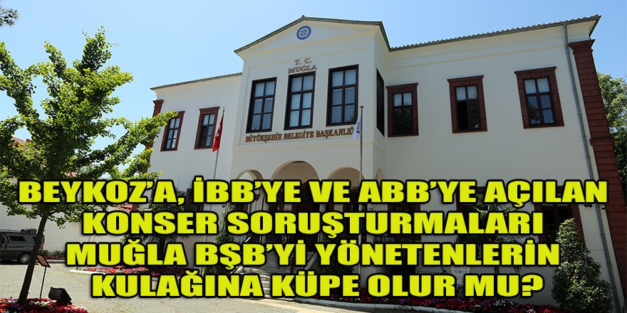 Beykoz, İBB ve ABB konser ihale soruşturmaları Muğla BŞB'ye rehber olabilecek mi?