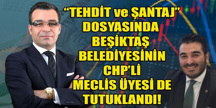 Borsacı Özçelik'le birlikte "tehdit ve şantaj" dosyasında Beşiktaş belediyesinin CHP'li meclis üyesi de tutuklandı!