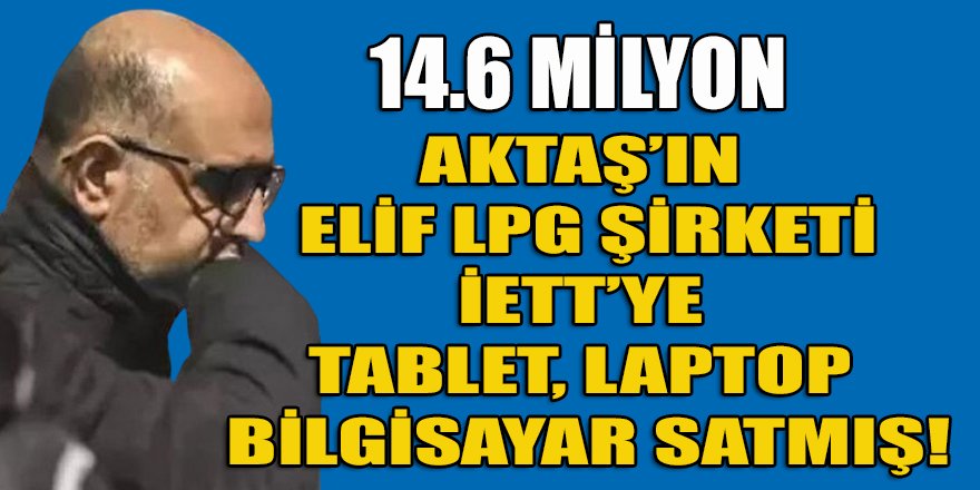 Örgüt Lideri Aktaş'ın Elif LPG şirketi İETT'ye tablet, laptop satmış!