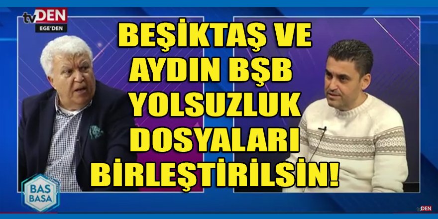 Aydın tv DEN'de Aydın BŞB dosyalarının Beşiktaş belediyesi dosyasıyla birleştirilmesi istendi!