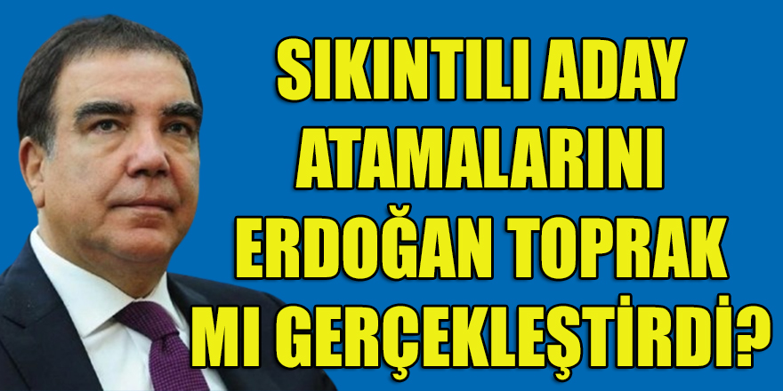 İstanbul'daki sıkıntılı belediye başkanlarının atanmasından Erdoğan Toprak mı sorumlu?