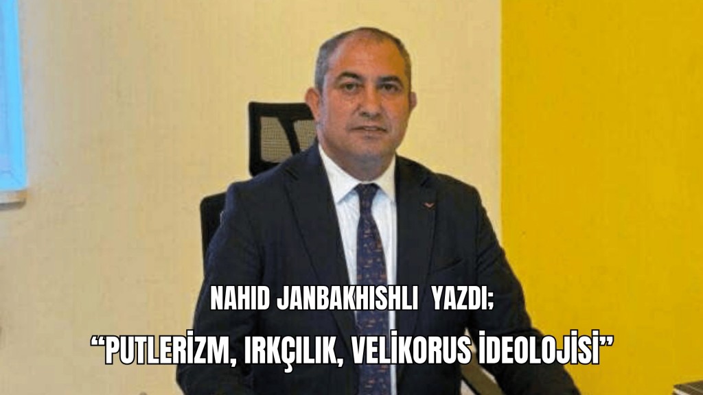 Nahid Janbakhishli yazdı; “Putlerizm, Irkçılık, Velikorus İdeolojisi”