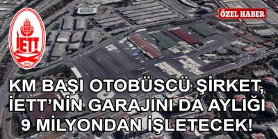İETT'ye km başı otobüs kiralayan şirket, aynı zamanda İETT'nin İkitelli Garajını da aylığı 9 milyondan işletecek!