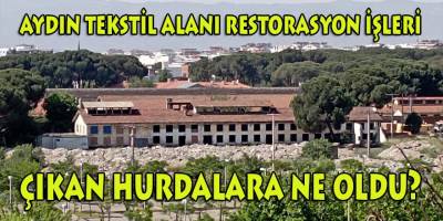 Asrın Harikası Aydın Tekstil Alanı Restorasyon işlerinde çıkan hurdalara ne oldu?