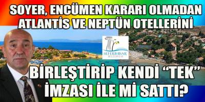 Soyer'in Seferihisar'daki satış dosyaları: Encümen kararı olmadan Neptün oteli Atlantis otelinin içine koyarak mı sattı?