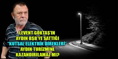Levent Göktaş'ın Aydın BŞB'ye sattığı "kutsal elektrik direkleri" turizmde kalkınmanın neden öncüsü olmasın!