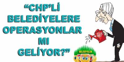 "CHP'li belediyelere operasyonlar mı geliyor?"
