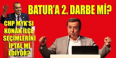 Batur'a 2. Darbe mi geliyor? CHP MYK'sı Konak ilçe seçimlerini iptal mi ediyor?