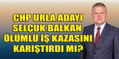 CHP'nin Urla adayı Balkan, hangi iş kazasında yargılanmıştı?