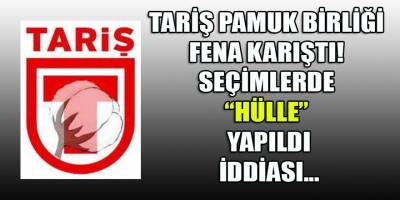 TARİŞ Pamuk Birliği seçiminde hülle yapıldığı ortaya çıktı