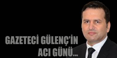 Erhan Gülenç'in acı günü