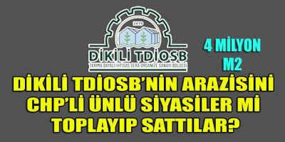 Dikili TDİOSB'nin arazilerini CHP'li ünlü siyasiler toplayıp sattılar?